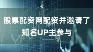 股票配资网配资并邀请了知名UP主参与