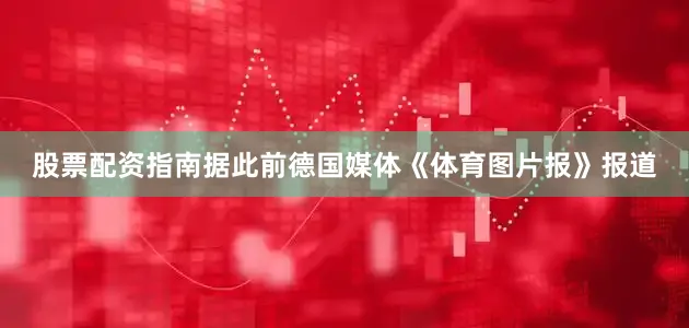 股票配资指南据此前德国媒体《体育图片报》报道