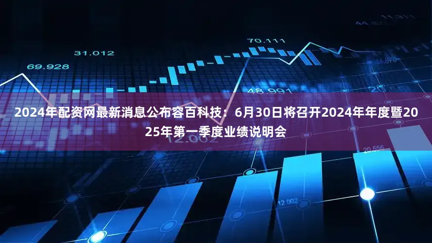 2024年配资网最新消息公布容百科技：6月30日将召开2024年年度暨2025年第一季度业绩说明会