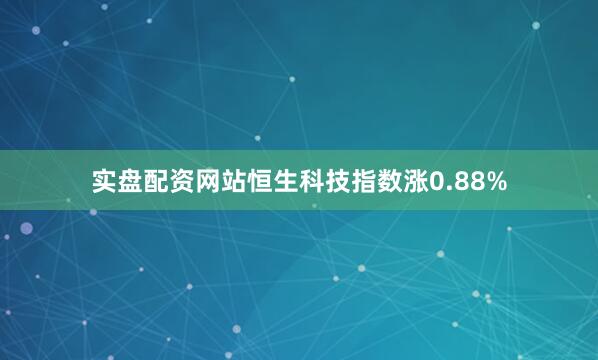 实盘配资网站恒生科技指数涨0.88%