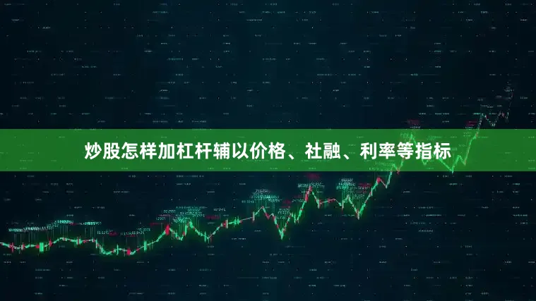 炒股怎样加杠杆辅以价格、社融、利率等指标