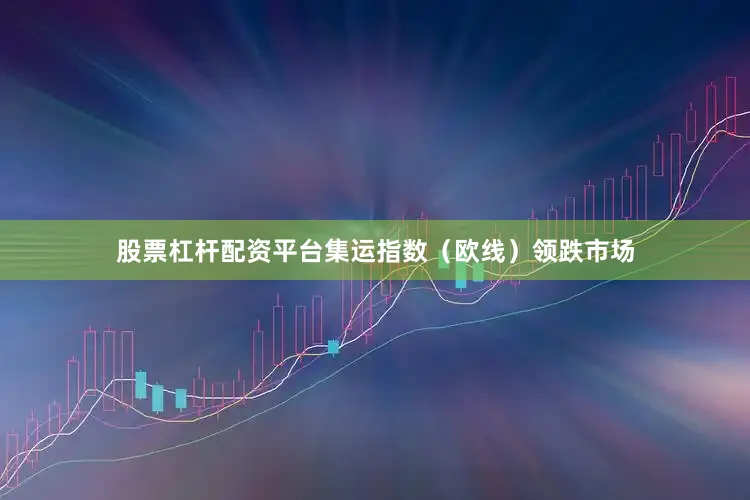 股票杠杆配资平台集运指数（欧线）领跌市场
