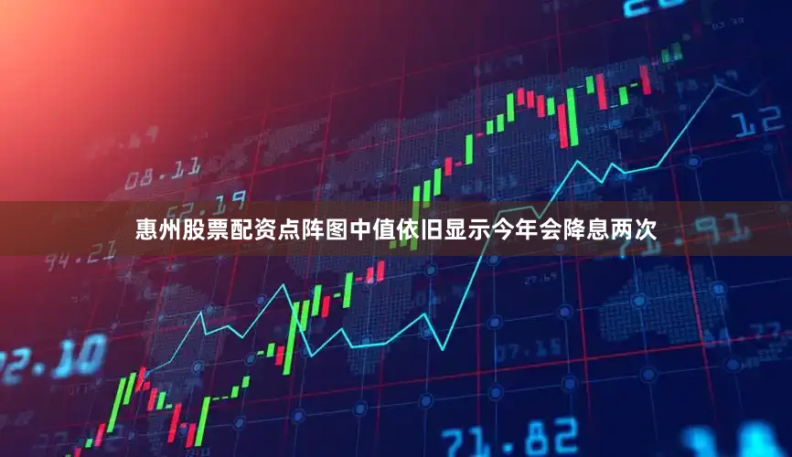 惠州股票配资　　点阵图中值依旧显示今年会降息两次