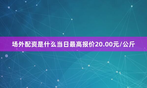 场外配资是什么当日最高报价20.00元/公斤