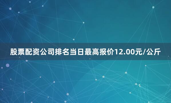 股票配资公司排名当日最高报价12.00元/公斤