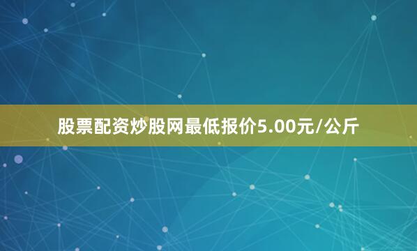 股票配资炒股网最低报价5.00元/公斤