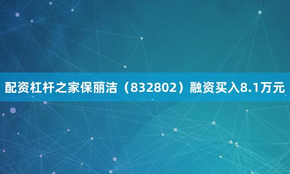 配资杠杆之家保丽洁（832802）融资买入8.1万元