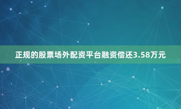 正规的股票场外配资平台融资偿还3.58万元