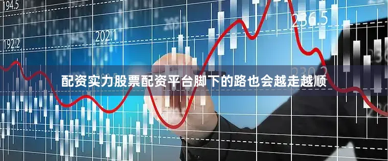 配资实力股票配资平台脚下的路也会越走越顺