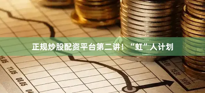 正规炒股配资平台第二讲！“虹”人计划