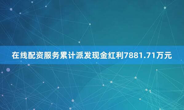 在线配资服务累计派发现金红利7881.71万元