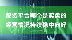 配资平台哪个是实盘的经营情况持续稳中向好