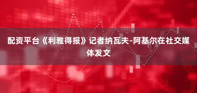 配资平台《利雅得报》记者纳瓦夫-阿基尔在社交媒体发文