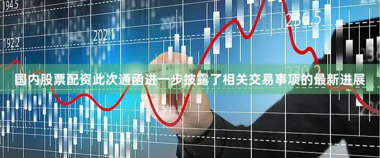 国内股票配资此次通函进一步披露了相关交易事项的最新进展