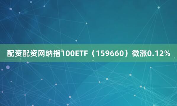 配资配资网纳指100ETF（159660）微涨0.12%