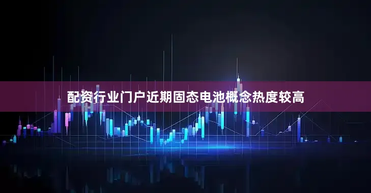 配资行业门户　　近期固态电池概念热度较高