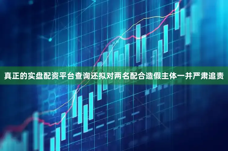 真正的实盘配资平台查询还拟对两名配合造假主体一并严肃追责