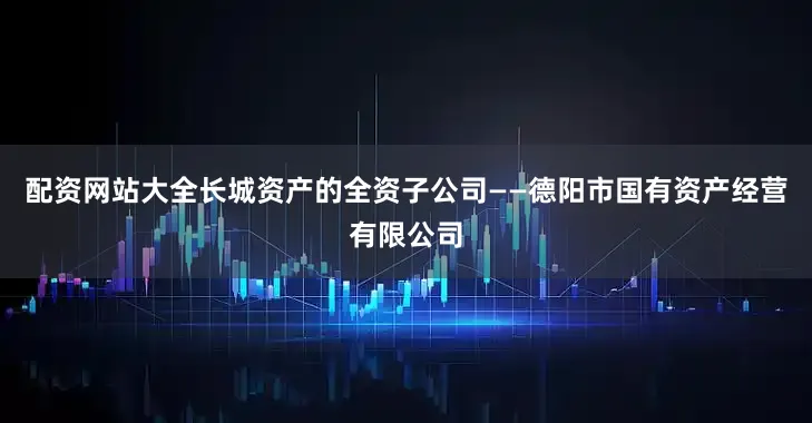 配资网站大全长城资产的全资子公司——德阳市国有资产经营有限公司