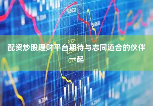 配资炒股理财平台期待与志同道合的伙伴一起