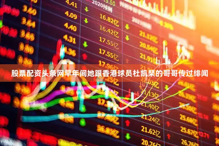 股票配资头条网早年间她跟香港球员杜凯琹的哥哥传过绯闻