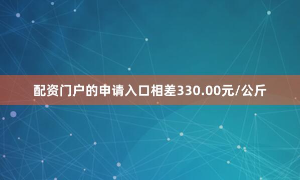 配资门户的申请入口相差330.00元/公斤