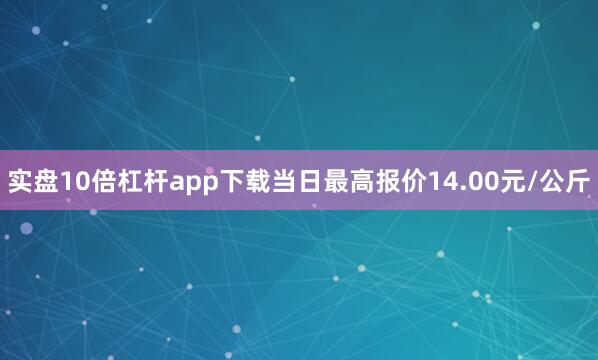 实盘10倍杠杆app下载当日最高报价14.00元/公斤
