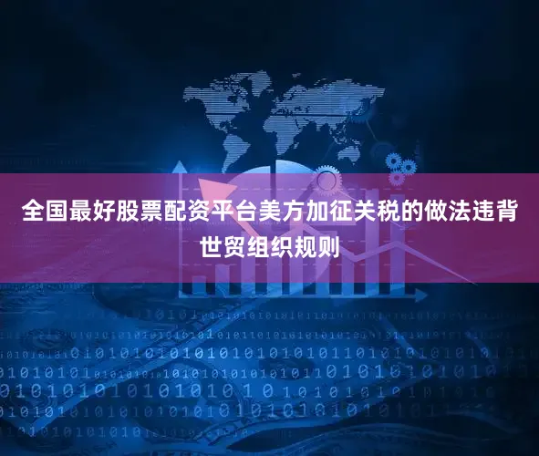 全国最好股票配资平台美方加征关税的做法违背世贸组织规则