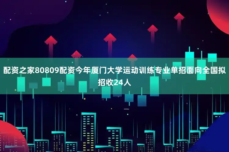 配资之家80809配资今年厦门大学运动训练专业单招面向全国拟招收24人