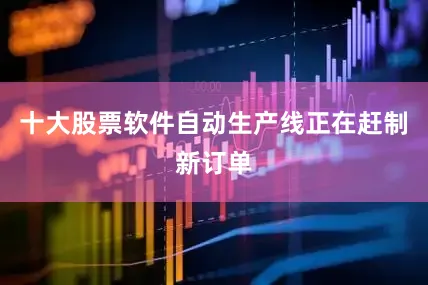 十大股票软件自动生产线正在赶制新订单