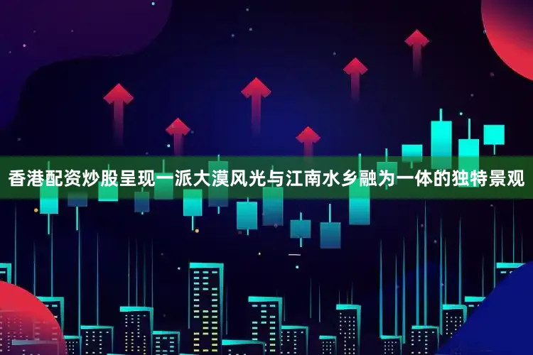 香港配资炒股呈现一派大漠风光与江南水乡融为一体的独特景观