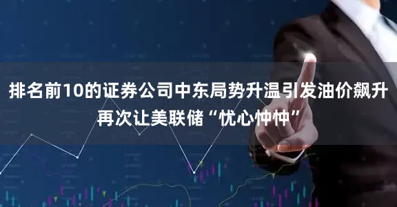 排名前10的证券公司中东局势升温引发油价飙升再次让美联储“忧心忡忡”