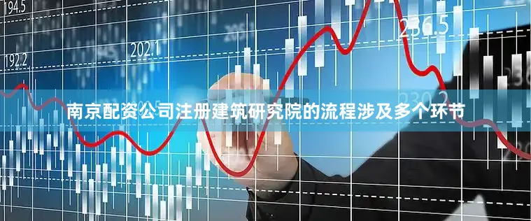 南京配资公司注册建筑研究院的流程涉及多个环节