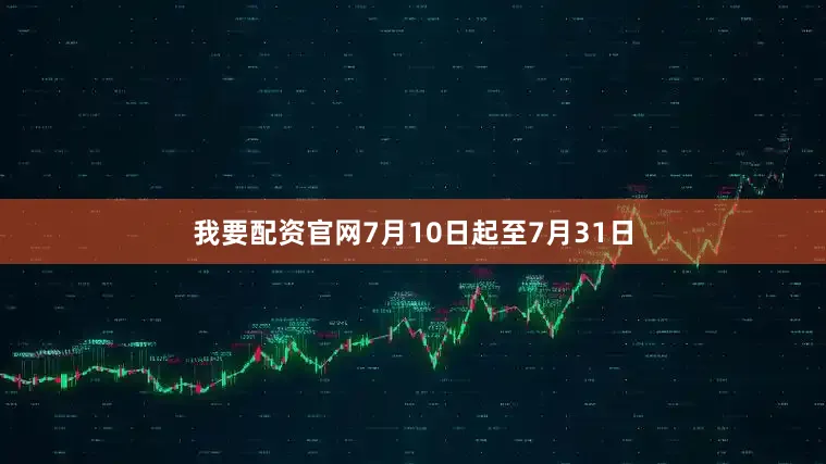 我要配资官网7月10日起至7月31日