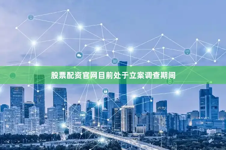 股票配资官网目前处于立案调查期间