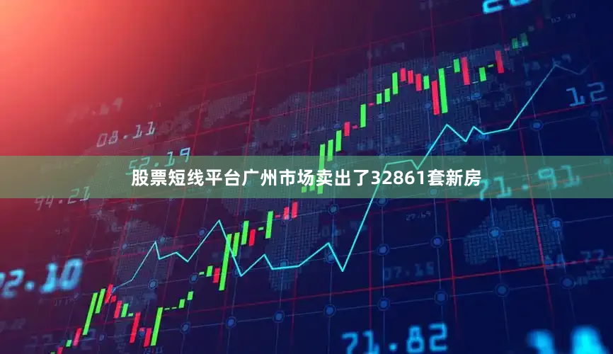 股票短线平台广州市场卖出了32861套新房