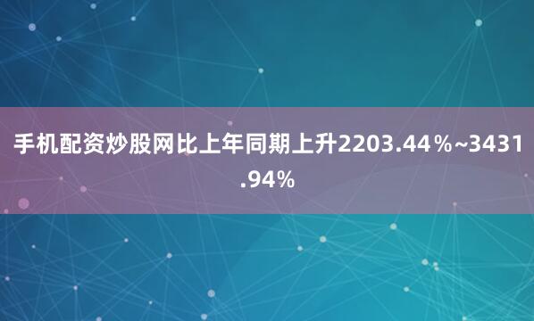 手机配资炒股网比上年同期上升2203.44％~3431.94%