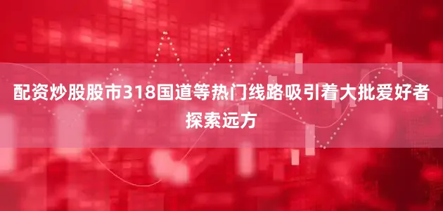 配资炒股股市318国道等热门线路吸引着大批爱好者探索远方