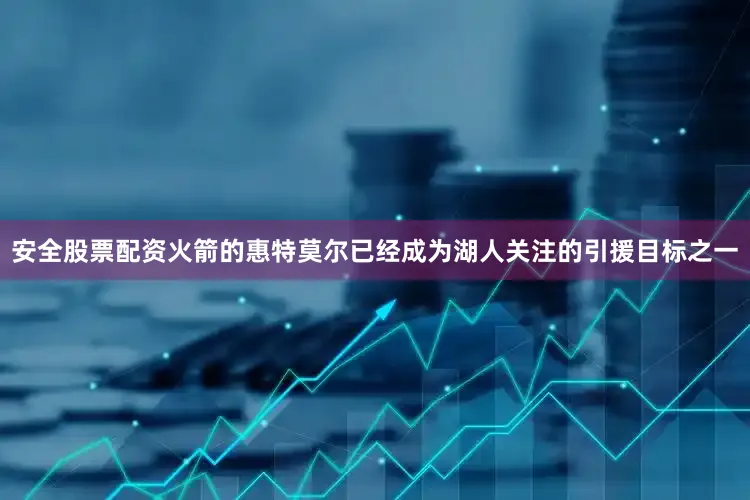 安全股票配资火箭的惠特莫尔已经成为湖人关注的引援目标之一