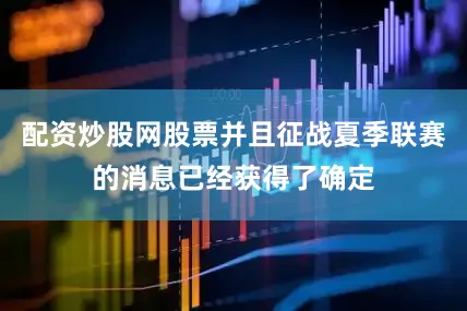 配资炒股网股票并且征战夏季联赛的消息已经获得了确定