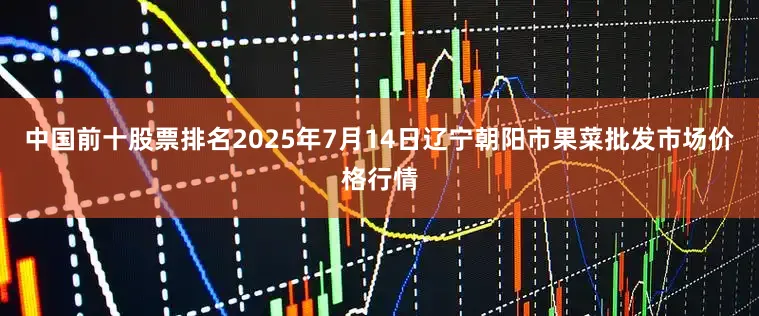 中国前十股票排名2025年7月14日辽宁朝阳市果菜批发市场价格行情