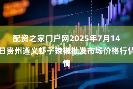 配资之家门户网2025年7月14日贵州遵义虾子辣椒批发市场价格行情