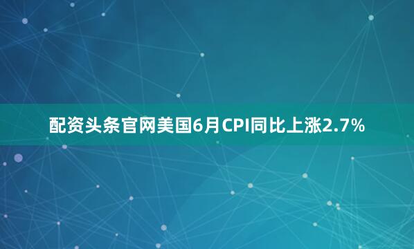 配资头条官网美国6月CPI同比上涨2.7%