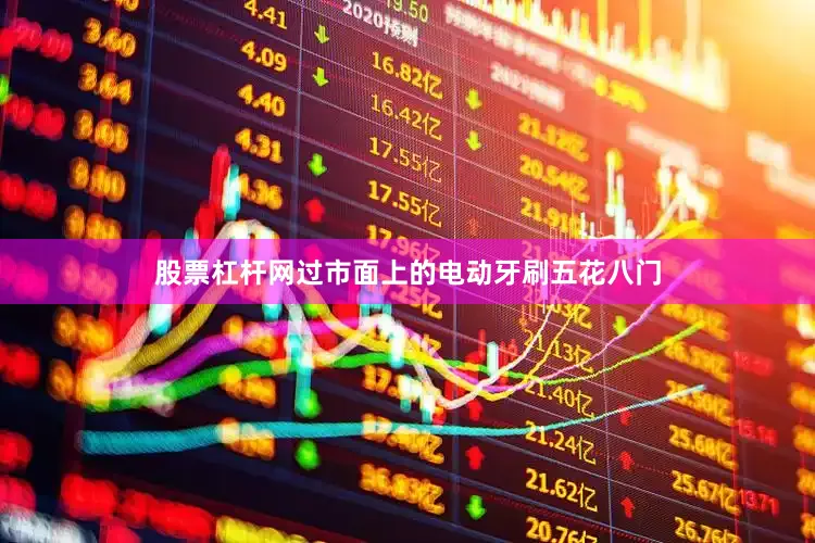 股票杠杆网过市面上的电动牙刷五花八门