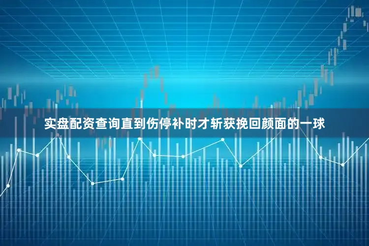 实盘配资查询直到伤停补时才斩获挽回颜面的一球