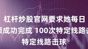 杠杆炒股官网要求她每日必须成功完成 100次特定线路击球