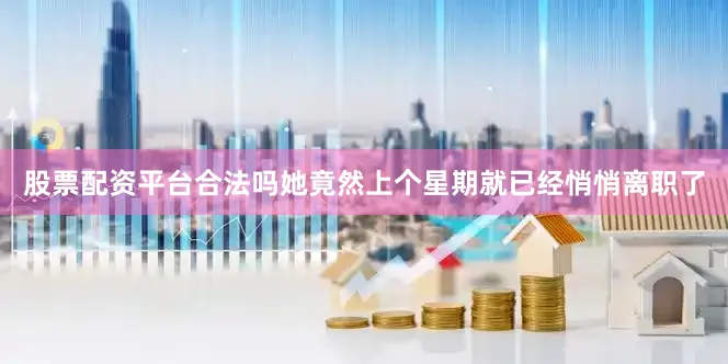 股票配资平台合法吗她竟然上个星期就已经悄悄离职了