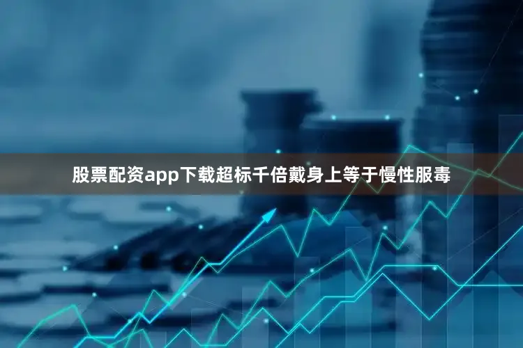 股票配资app下载超标千倍戴身上等于慢性服毒
