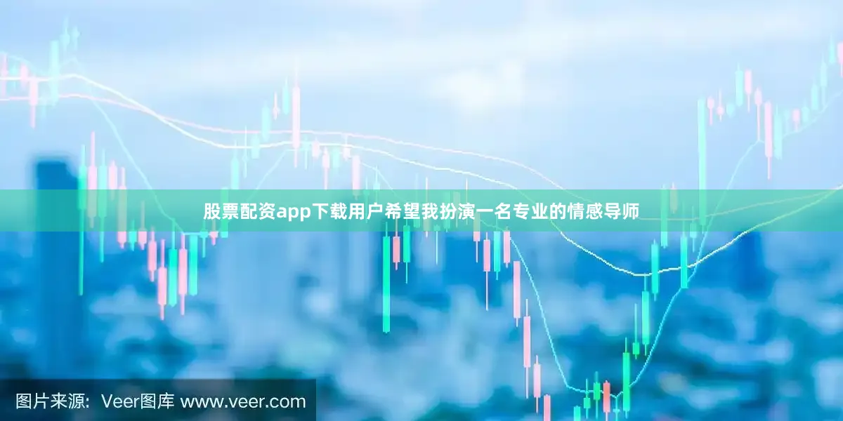 股票配资app下载用户希望我扮演一名专业的情感导师