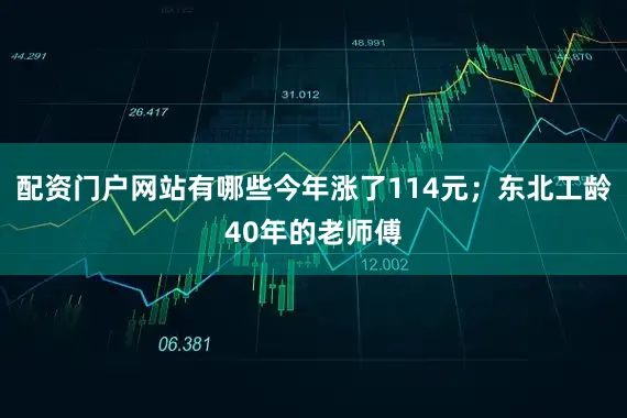 配资门户网站有哪些今年涨了114元；东北工龄40年的老师傅