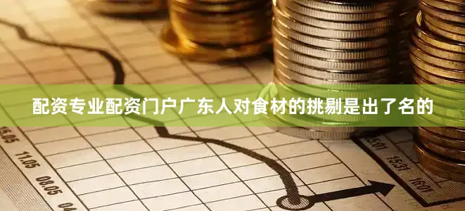 配资专业配资门户广东人对食材的挑剔是出了名的